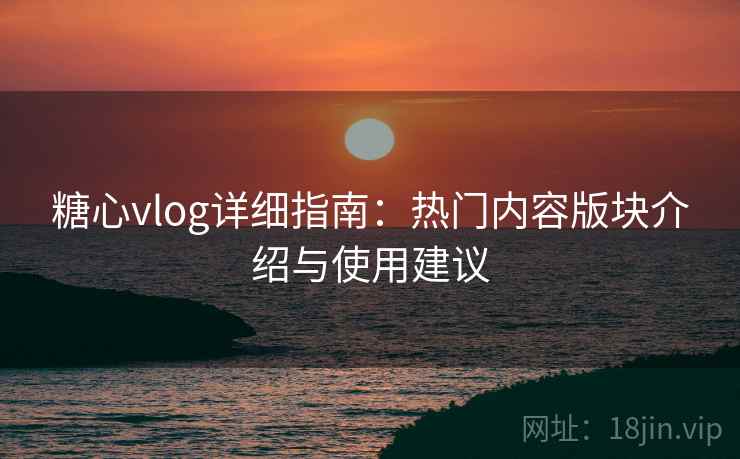 糖心vlog详细指南：热门内容版块介绍与使用建议