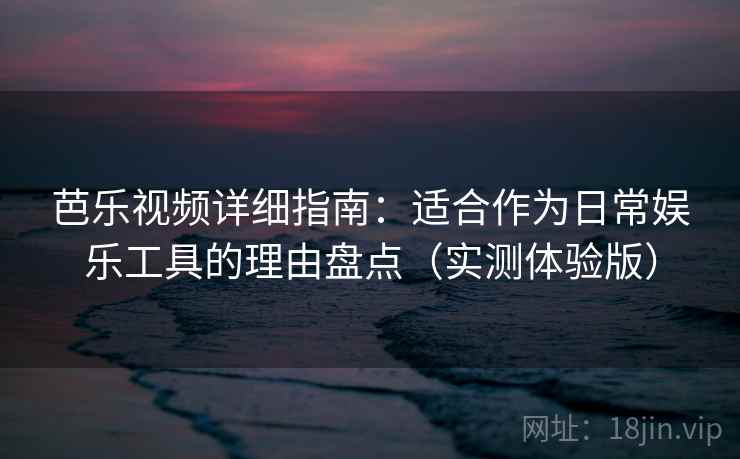 芭乐视频详细指南：适合作为日常娱乐工具的理由盘点（实测体验版）