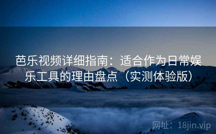 芭乐视频详细指南:适合作为日常娱乐工具的理由盘点(实测体验版) 芭乐视频详细指南:适合作为日常娱乐工具的理由盘点(实测体验版)