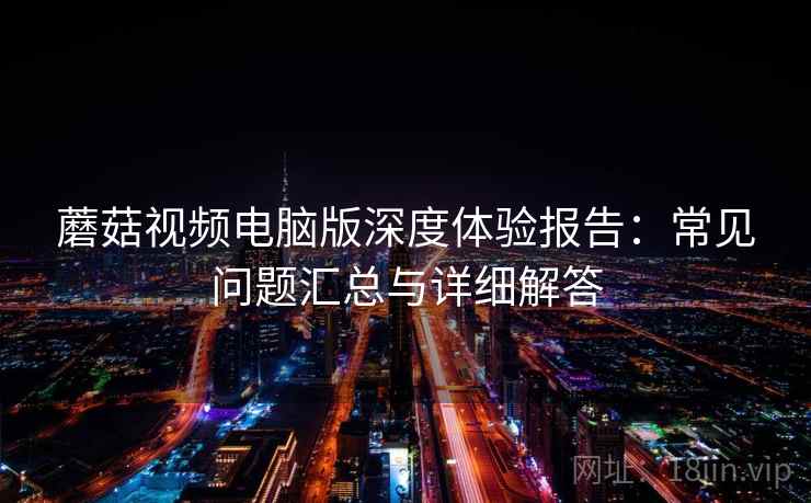 蘑菇视频电脑版深度体验报告：常见问题汇总与详细解答