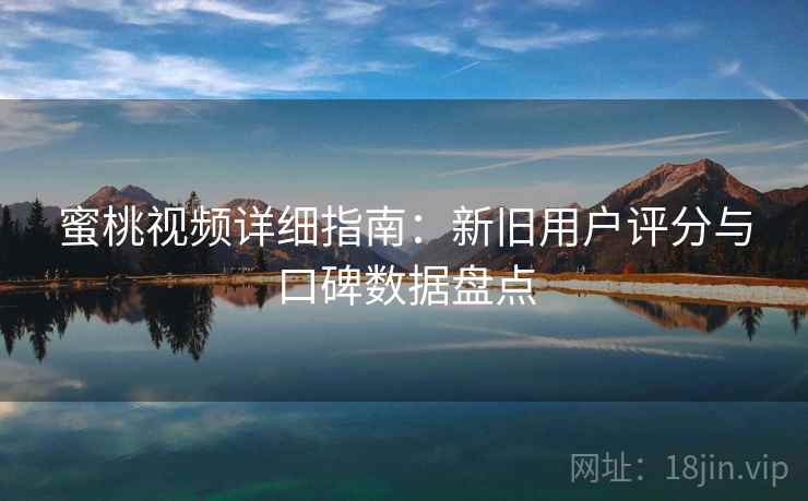 蜜桃视频详细指南:新旧用户评分与口碑数据盘点 蜜桃视频详细指南:新旧用户评分与口碑数据盘点