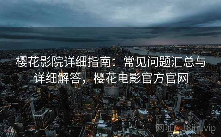 樱花影院详细指南:常见问题汇总与详细解答,樱花电影官方官网 樱花影院详细指南:常见问题汇总与详细解答,樱花电影官方官网