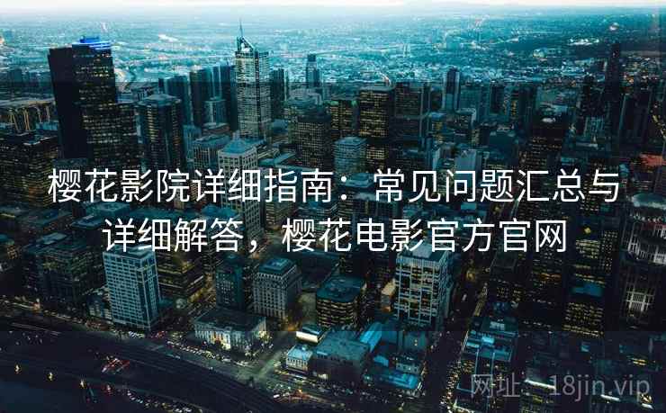 樱花影院详细指南：常见问题汇总与详细解答，樱花电影官方官网