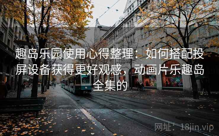 趣岛乐园使用心得整理：如何搭配投屏设备获得更好观感，动画片乐趣岛全集的