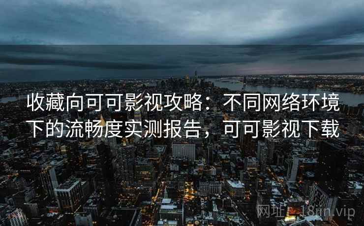 收藏向可可影视攻略：不同网络环境下的流畅度实测报告，可可影视下载
