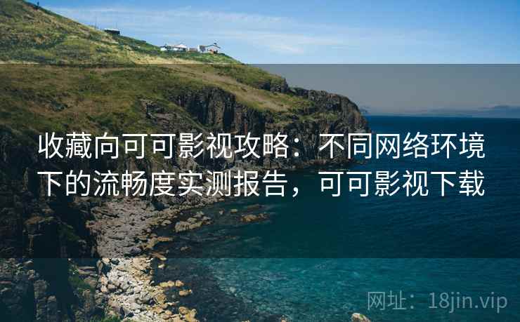 收藏向可可影视攻略:不同网络环境下的流畅度实测报告,可可影视下载 收藏向可可影视攻略:不同网络环境下的流畅度实测报告,可可影视下载