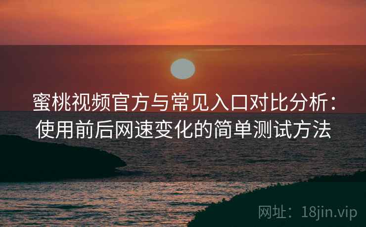 蜜桃视频官方与常见入口对比分析：使用前后网速变化的简单测试方法