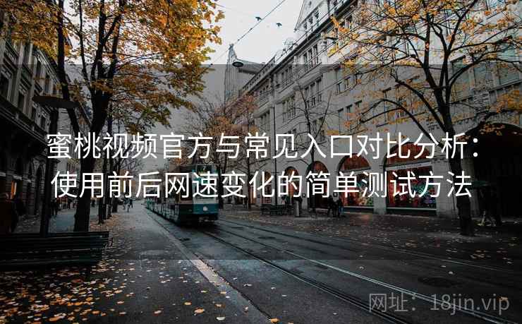 蜜桃视频官方与常见入口对比分析:使用前后网速变化的简单测试方法 蜜桃视频官方与常见入口对比分析:使用前后网速变化的简单测试方法