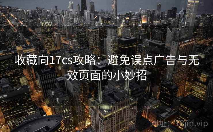 收藏向17cs攻略：避免误点广告与无效页面的小妙招
