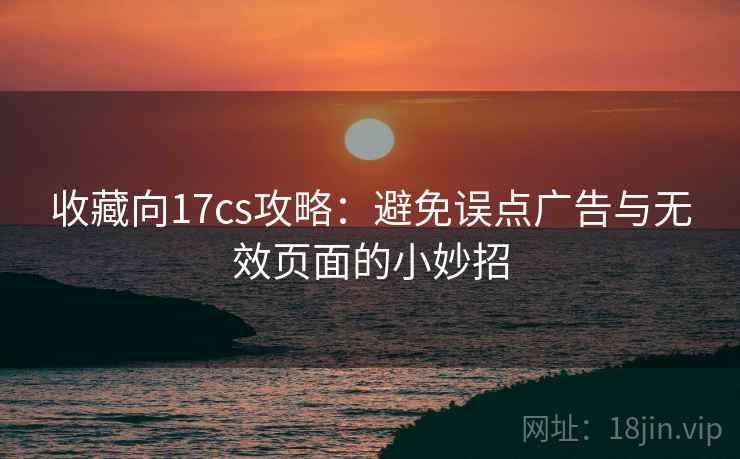 收藏向17cs攻略:避免误点广告与无效页面的小妙招 收藏向17cs攻略:避免误点广告与无效页面的小妙招