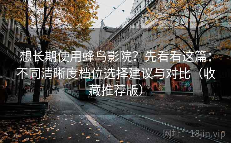 想长期使用蜂鸟影院？先看看这篇：不同清晰度档位选择建议与对比（收藏推荐版）