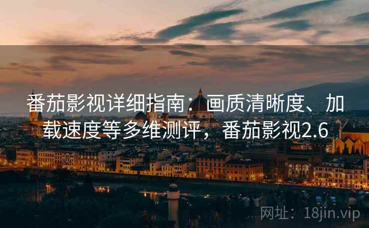 番茄影视详细指南：画质清晰度、加载速度等多维测评，番茄影视2.6