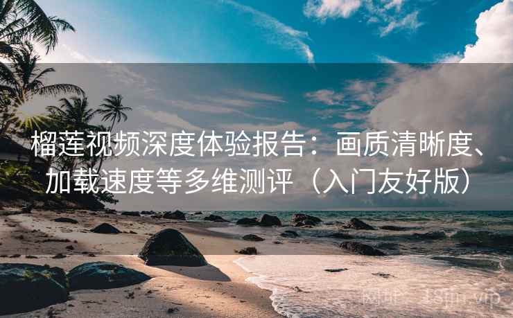 榴莲视频深度体验报告:画质清晰度、加载速度等多维测评(入门友好版) 榴莲视频深度体验报告:画质清晰度、加载速度等多维测评(入门友好版)