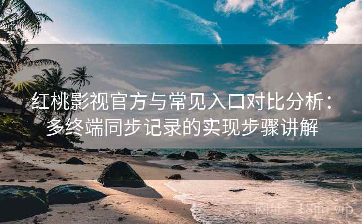 红桃影视官方与常见入口对比分析：多终端同步记录的实现步骤讲解