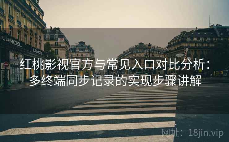红桃影视官方与常见入口对比分析:多终端同步记录的实现步骤讲解 红桃影视官方与常见入口对比分析:多终端同步记录的实现步骤讲解