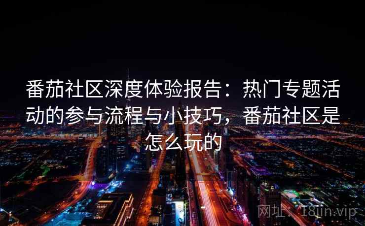 番茄社区深度体验报告：热门专题活动的参与流程与小技巧，番茄社区是怎么玩的