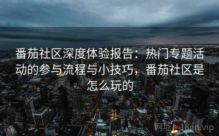 番茄社区深度体验报告：热门专题活动的参与流程与小技巧，番茄社区是怎么玩的