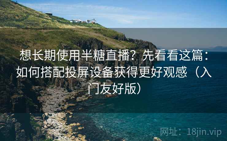 想长期使用半糖直播？先看看这篇：如何搭配投屏设备获得更好观感（入门友好版）