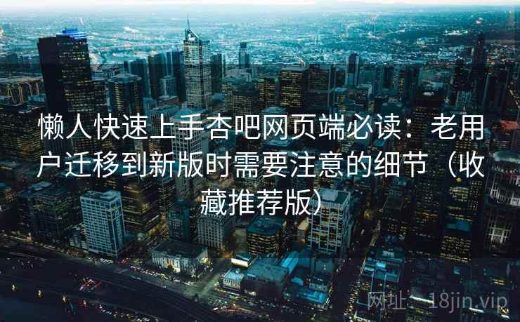 懒人快速上手杏吧网页端必读:老用户迁移到新版时需要注意的细节(收藏推荐版) 懒人快速上手杏吧网页端必读:老用户迁移到新版时需要注意的细节(收藏推荐版)