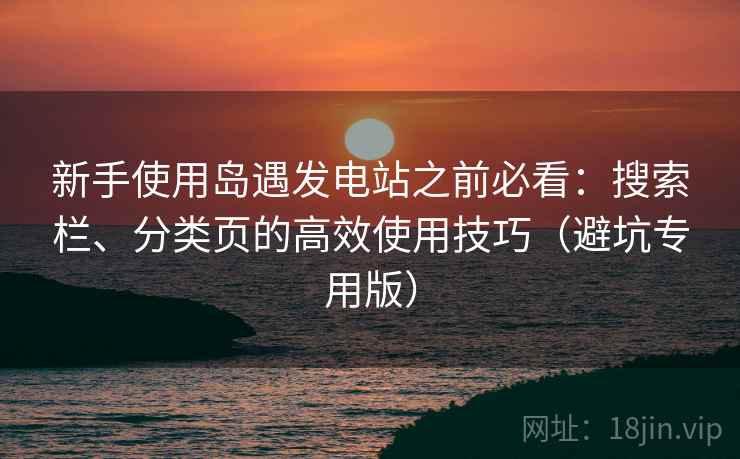 新手使用岛遇发电站之前必看:搜索栏、分类页的高效使用技巧(避坑专用版) 新手使用岛遇发电站之前必看:搜索栏、分类页的高效使用技巧(避坑专用版)