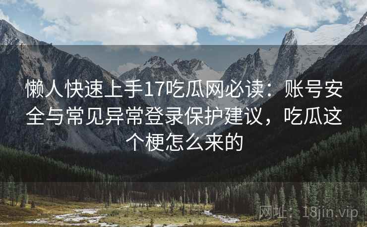 懒人快速上手17吃瓜网必读:账号安全与常见异常登录保护建议,吃瓜这个梗怎么来的 懒人快速上手17吃瓜网必读:账号安全与常见异常登录保护建议,吃瓜这个梗怎么来的