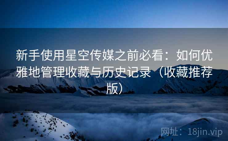 新手使用星空传媒之前必看：如何优雅地管理收藏与历史记录（收藏推荐版）