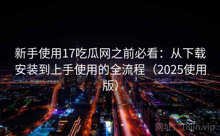 新手使用17吃瓜网之前必看：从下载安装到上手使用的全流程（2025使用版）