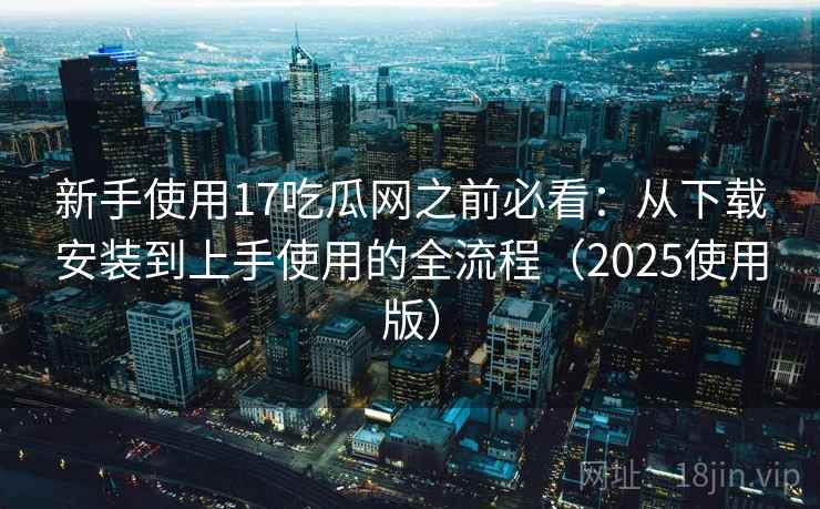 新手使用17吃瓜网之前必看:从下载安装到上手使用的全流程(2025使用版) 新手使用17吃瓜网之前必看:从下载安装到上手使用的全流程(2025使用版)