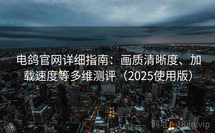 电鸽官网详细指南:画质清晰度、加载速度等多维测评(2025使用版) 电鸽官网详细指南:画质清晰度、加载速度等多维测评(2025使用版)