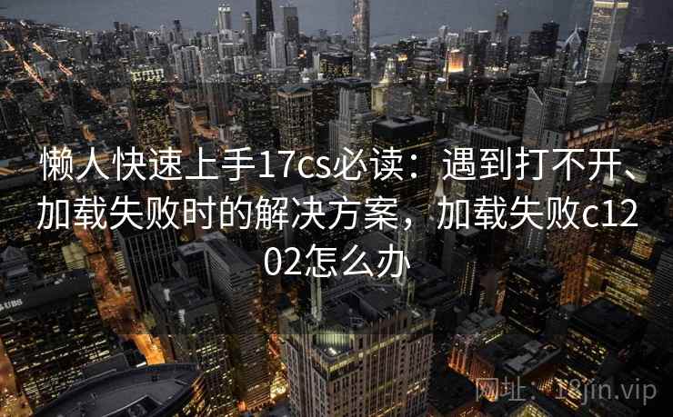 懒人快速上手17cs必读：遇到打不开、加载失败时的解决方案，加载失败c1202怎么办