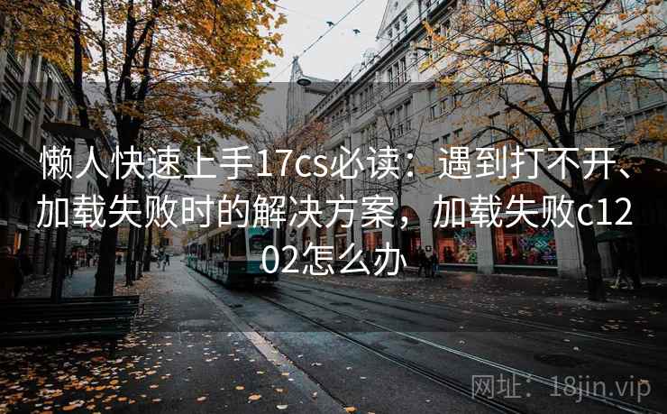 懒人快速上手17cs必读:遇到打不开、加载失败时的解决方案,加载失败c1202怎么办 懒人快速上手17cs必读:遇到打不开、加载失败时的解决方案,加载失败c1202怎么办