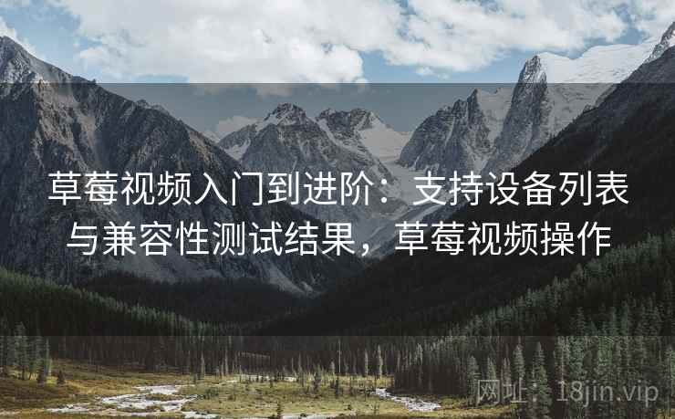 草莓视频入门到进阶：支持设备列表与兼容性测试结果，草莓视频操作