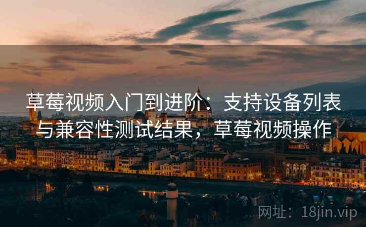 草莓视频入门到进阶：支持设备列表与兼容性测试结果，草莓视频操作