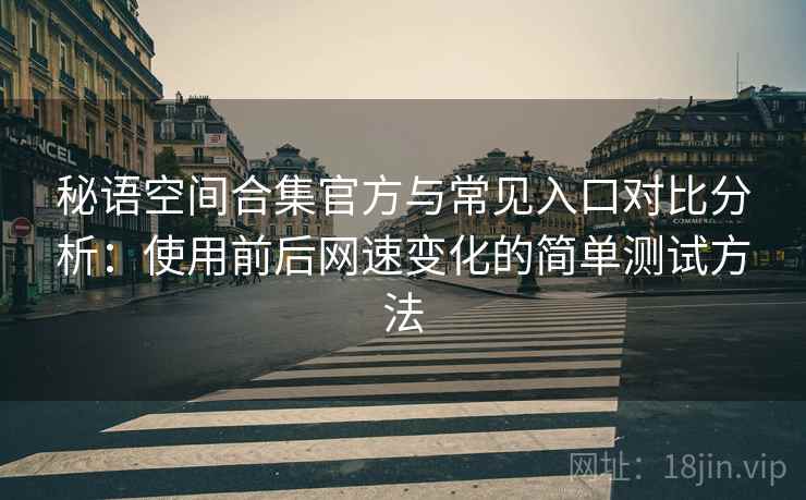 秘语空间合集官方与常见入口对比分析：使用前后网速变化的简单测试方法