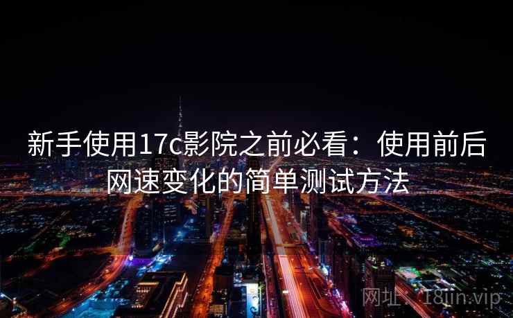 新手使用17c影院之前必看：使用前后网速变化的简单测试方法