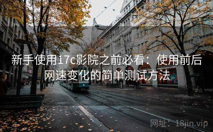 新手使用17c影院之前必看:使用前后网速变化的简单测试方法 新手使用17c影院之前必看:使用前后网速变化的简单测试方法