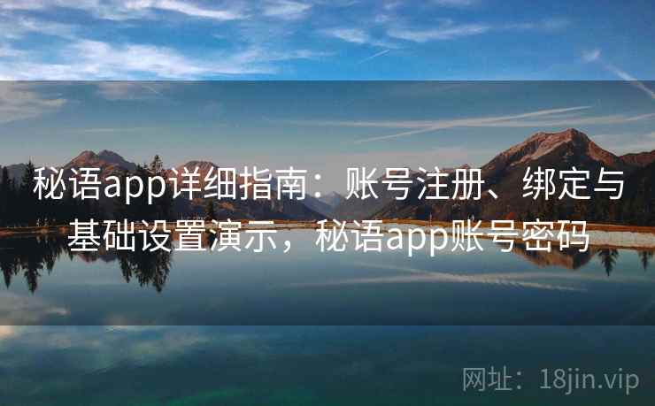 秘语app详细指南：账号注册、绑定与基础设置演示，秘语app账号密码