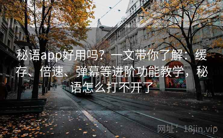 秘语app好用吗?一文带你了解:缓存、倍速、弹幕等进阶功能教学,秘语怎么打不开了 秘语app好用吗?一文带你了解:缓存、倍速、弹幕等进阶功能教学,秘语怎么打不开了
