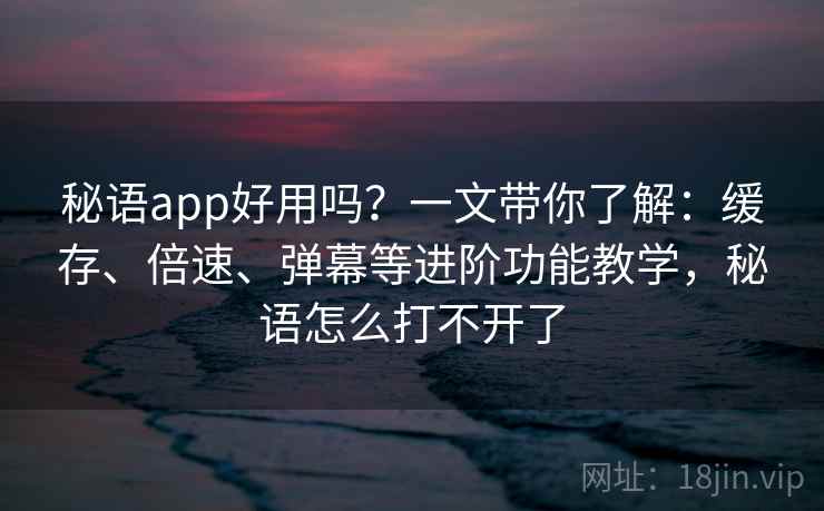秘语app好用吗？一文带你了解：缓存、倍速、弹幕等进阶功能教学，秘语怎么打不开了