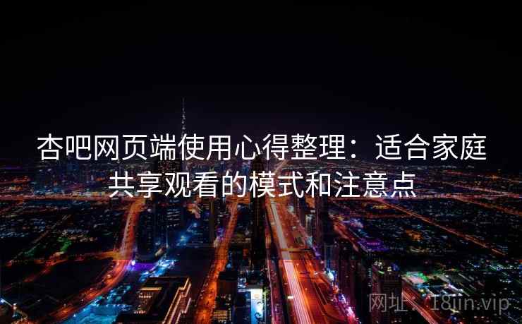 杏吧网页端使用心得整理：适合家庭共享观看的模式和注意点