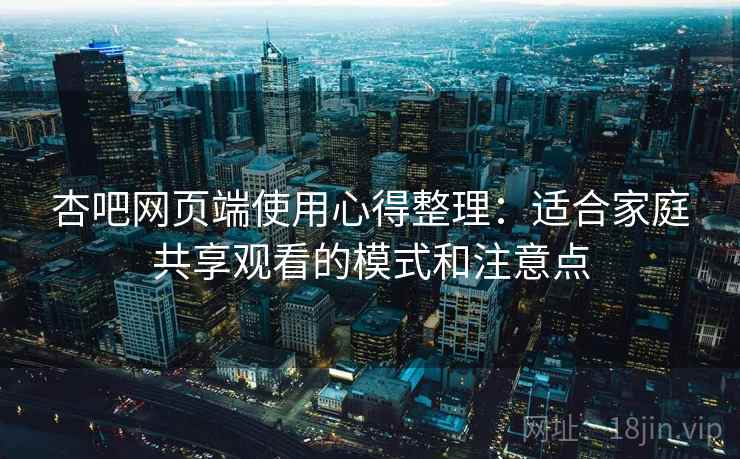 杏吧网页端使用心得整理:适合家庭共享观看的模式和注意点 杏吧网页端使用心得整理:适合家庭共享观看的模式和注意点