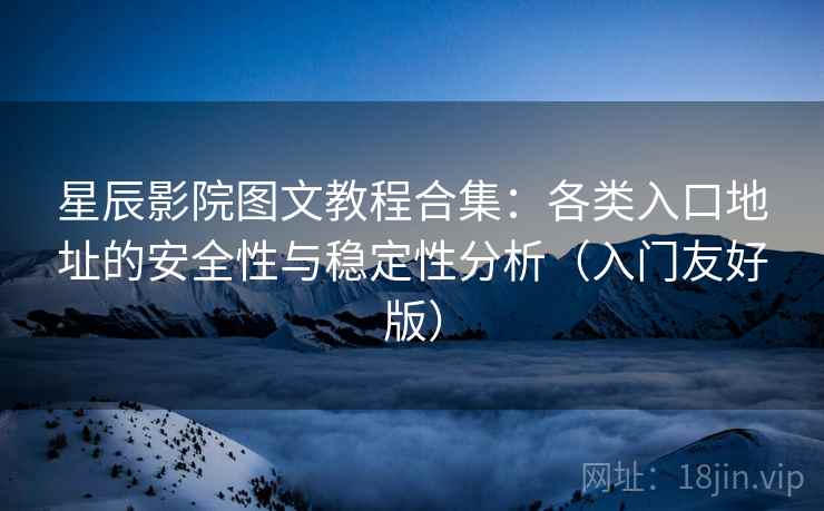 星辰影院图文教程合集：各类入口地址的安全性与稳定性分析（入门友好版）