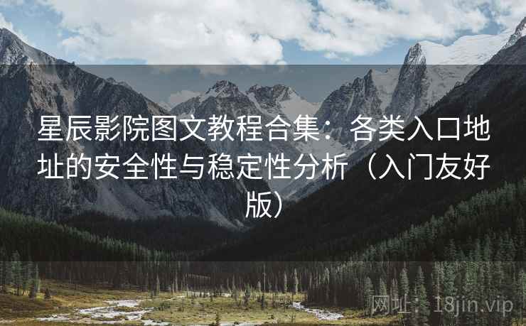 星辰影院图文教程合集:各类入口地址的安全性与稳定性分析(入门友好版) 星辰影院图文教程合集:各类入口地址的安全性与稳定性分析(入门友好版)