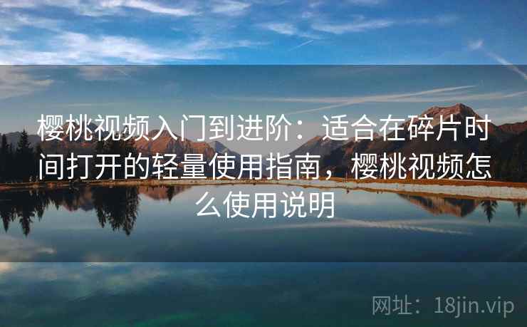 樱桃视频入门到进阶：适合在碎片时间打开的轻量使用指南，樱桃视频怎么使用说明