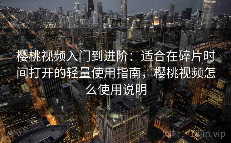樱桃视频入门到进阶：适合在碎片时间打开的轻量使用指南，樱桃视频怎么使用说明