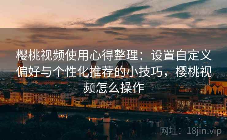 樱桃视频使用心得整理:设置自定义偏好与个性化推荐的小技巧,樱桃视频怎么操作 樱桃视频使用心得整理:设置自定义偏好与个性化推荐的小技巧,樱桃视频怎么操作