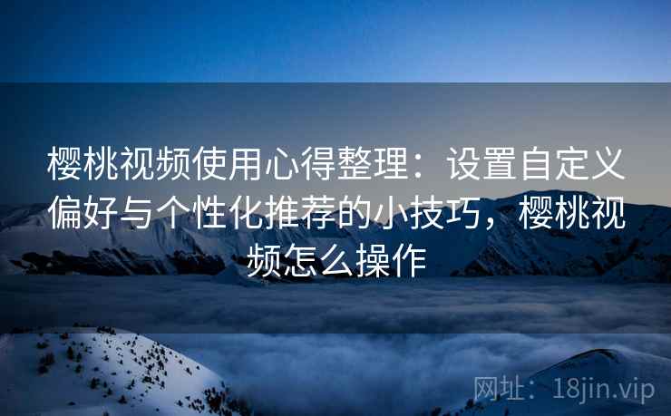 樱桃视频使用心得整理：设置自定义偏好与个性化推荐的小技巧，樱桃视频怎么操作