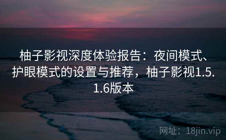 柚子影视深度体验报告：夜间模式、护眼模式的设置与推荐，柚子影视1.5.1.6版本