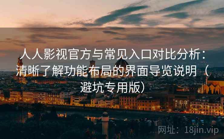 人人影视官方与常见入口对比分析：清晰了解功能布局的界面导览说明（避坑专用版）
