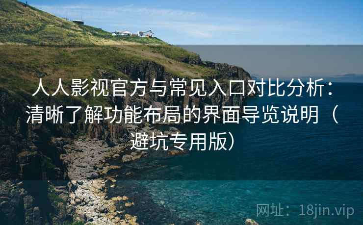 人人影视官方与常见入口对比分析:清晰了解功能布局的界面导览说明(避坑专用版) 人人影视官方与常见入口对比分析:清晰了解功能布局的界面导览说明(避坑专用版)